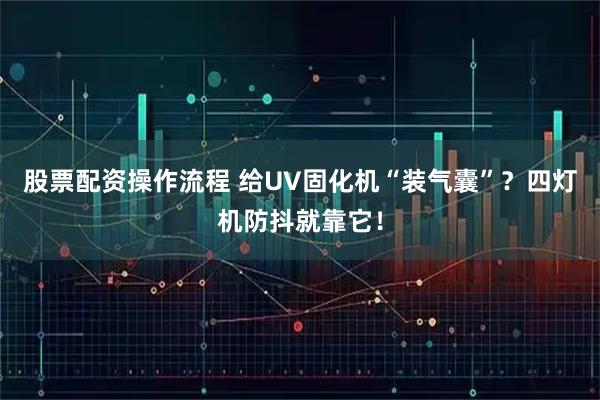 股票配资操作流程 给UV固化机“装气囊”？四灯机防抖就靠它！
