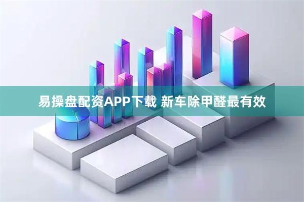 易操盘配资APP下载 新车除甲醛最有效