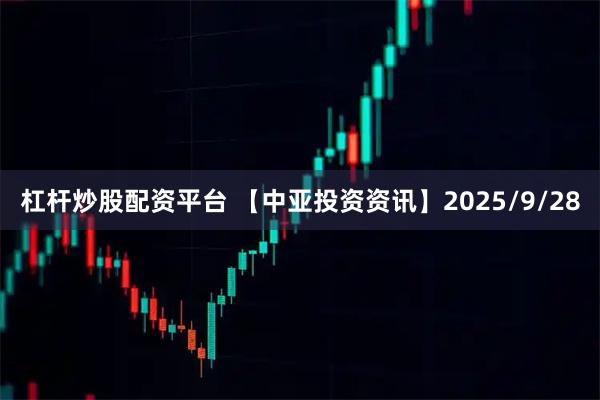 杠杆炒股配资平台 【中亚投资资讯】2025/9/28