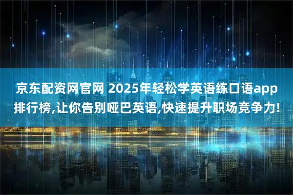 京东配资网官网 2025年轻松学英语练口语app排行榜,让你告别哑巴英语,快速提升职场竞争力!