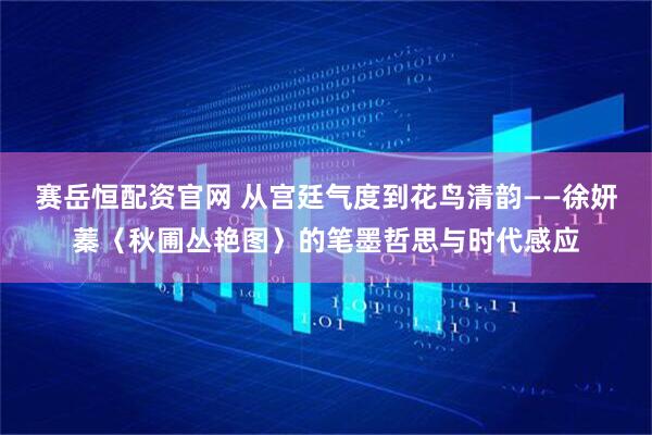 赛岳恒配资官网 从宫廷气度到花鸟清韵——徐妍蓁〈秋圃丛艳图〉的笔墨哲思与时代感应