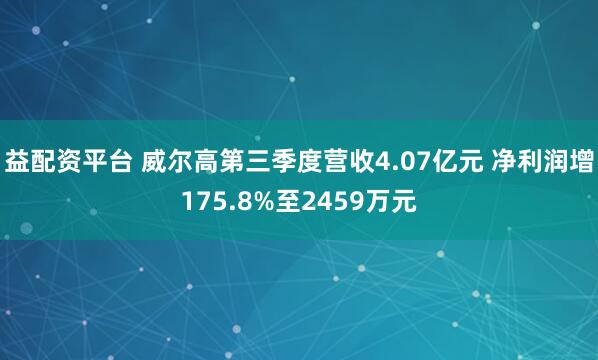 益配资平台 威尔高第三季度营收4.07亿元 净利润增175.8%至2459万元