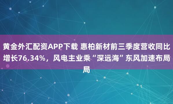 黄金外汇配资APP下载 惠柏新材前三季度营收同比增长76.34%，风电主业乘“深远海”东风加速布局