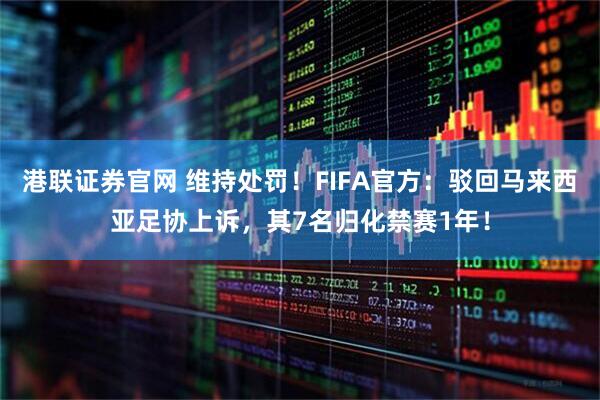 港联证券官网 维持处罚！FIFA官方：驳回马来西亚足协上诉，其7名归化禁赛1年！