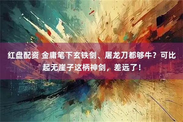 红盘配资 金庸笔下玄铁剑、屠龙刀都够牛？可比起无崖子这柄神剑，差远了！
