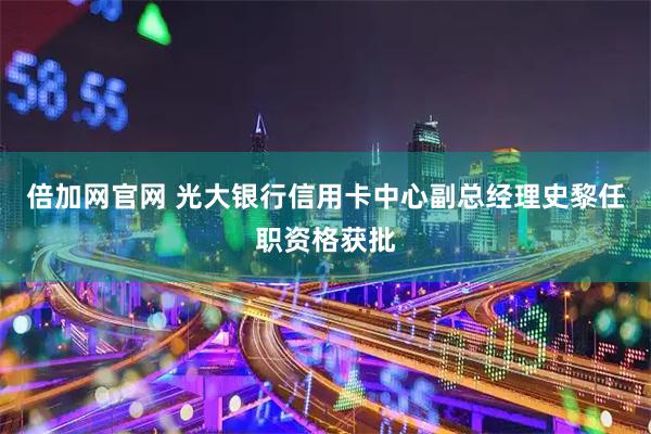 倍加网官网 光大银行信用卡中心副总经理史黎任职资格获批