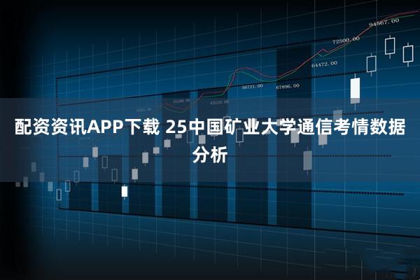 配资资讯APP下载 25中国矿业大学通信考情数据分析