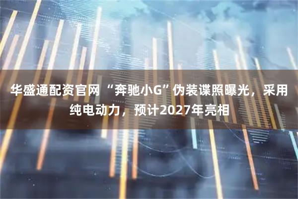 华盛通配资官网 “奔驰小G”伪装谍照曝光，采用纯电动力，预计2027年亮相
