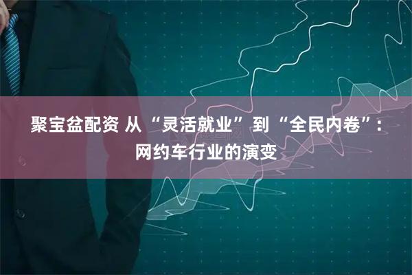 聚宝盆配资 从 “灵活就业” 到 “全民内卷”：网约车行业的演变