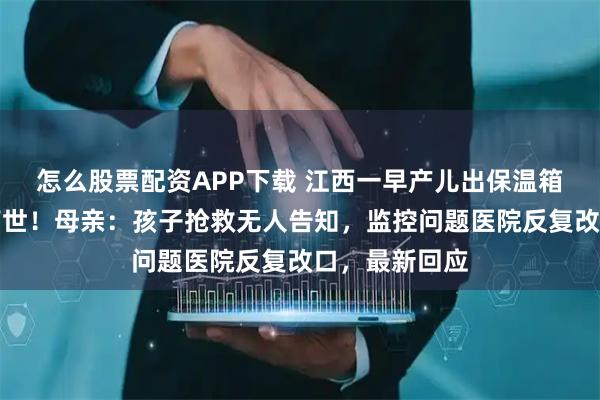 怎么股票配资APP下载 江西一早产儿出保温箱前突然病危离世！母亲：孩子抢救无人告知，监控问题医院反复改口，最新回应