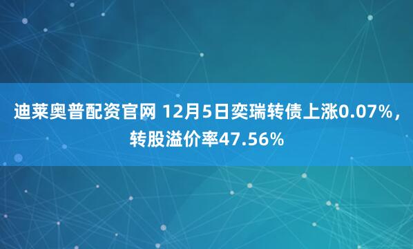 迪莱奥普配资官网 12月5日奕瑞转债上涨0.07%,转股溢价率47.56%