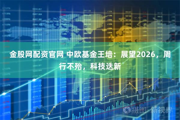 金股网配资官网 中欧基金王培：展望2026，周行不殆，科技迭新