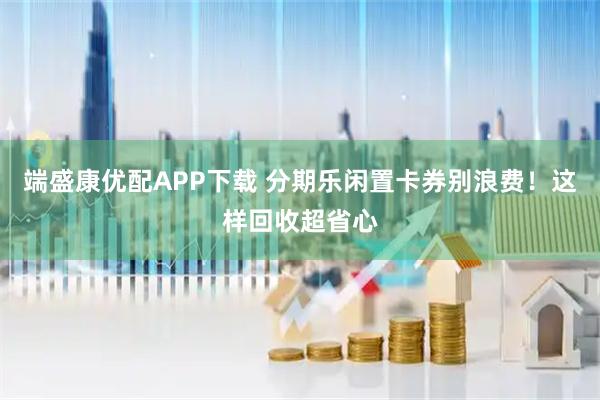 端盛康优配APP下载 分期乐闲置卡券别浪费！这样回收超省心