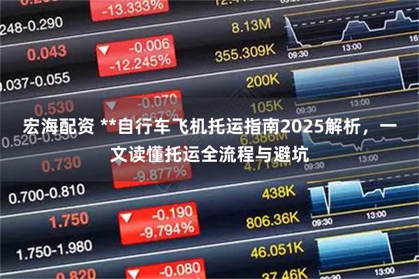 宏海配资 **自行车飞机托运指南2025解析，一文读懂托运全流程与避坑