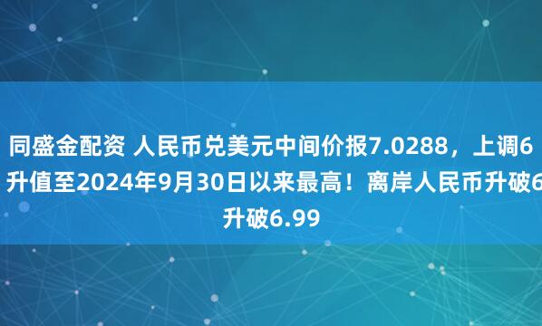 同盛金配资 人民币兑美元中间价报7.0288，上调60点 升值至2024年9月30日以来最高！离岸人民币升破6.99