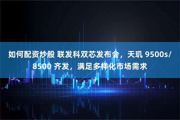 如何配资炒股 联发科双芯发布会，天玑 9500s/8500 齐发，满足多样化市场需求