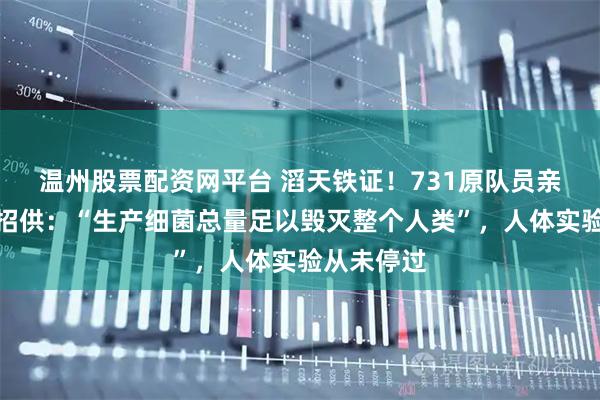 温州股票配资网平台 滔天铁证！731原队员亲口向全球招供：“生产细菌总量足以毁灭整个人类”，人体实验从未停过