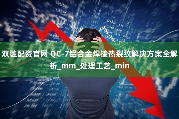 双融配资官网 QC-7铝合金焊接热裂纹解决方案全解析_mm_处理工艺_min
