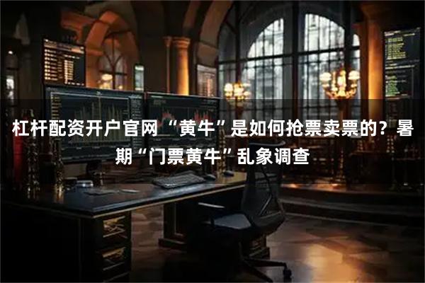 杠杆配资开户官网 “黄牛”是如何抢票卖票的？暑期“门票黄牛”乱象调查