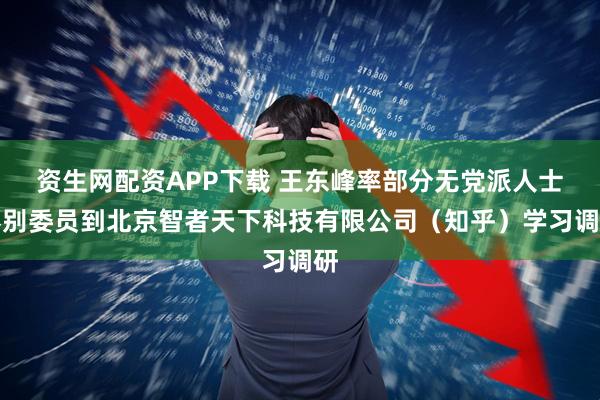 资生网配资APP下载 王东峰率部分无党派人士界别委员到北京智者天下科技有限公司（知乎）学习调研