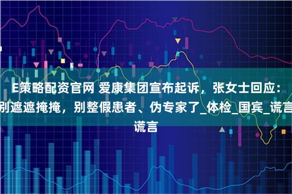 E策略配资官网 爱康集团宣布起诉，张女士回应：别遮遮掩掩，别整假患者、伪专家了_体检_国宾_谎言
