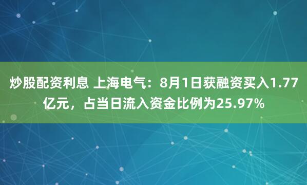 炒股配资利息 上海电气：8月1日获融资买入1.77亿元，占当日流入资金比例为25.97%