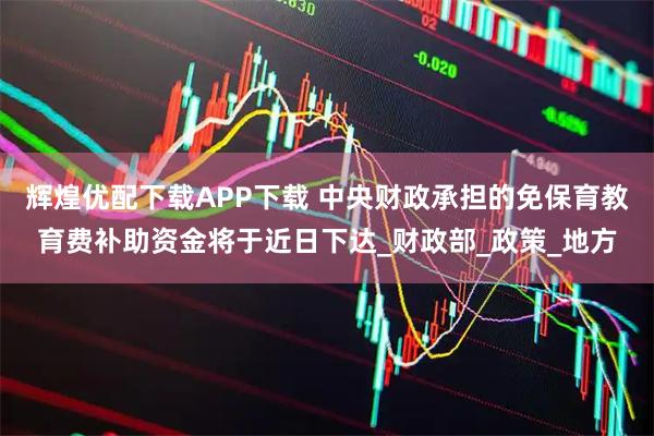 辉煌优配下载APP下载 中央财政承担的免保育教育费补助资金将于近日下达_财政部_政策_地方