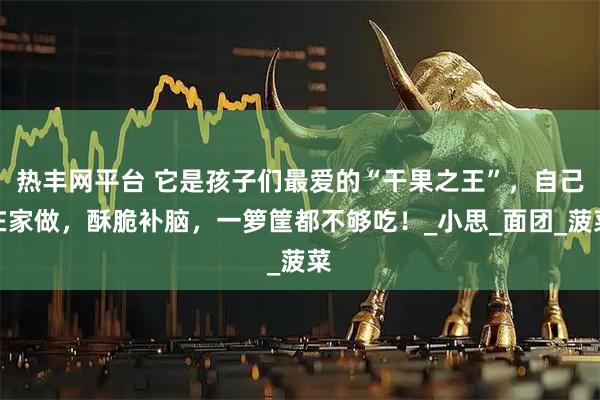 热丰网平台 它是孩子们最爱的“干果之王”，自己在家做，酥脆补脑，一箩筐都不够吃！_小思_面团_菠菜