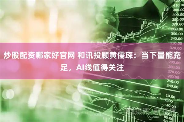 炒股配资哪家好官网 和讯投顾黄儒琛:当下量能充足,AI线值得关注