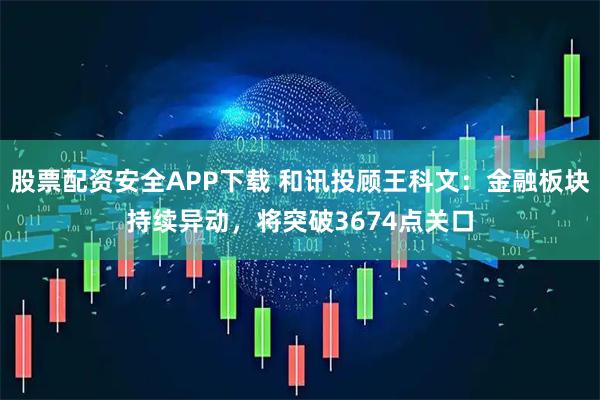 股票配资安全APP下载 和讯投顾王科文：金融板块持续异动，将突破3674点关口