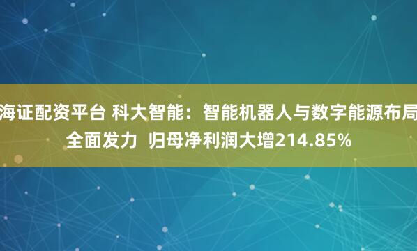 海证配资平台 科大智能:智能机器人与数字能源布局全面发力 归母净利润大增214.85%