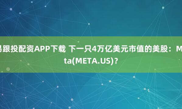 易跟投配资APP下载 下一只4万亿美元市值的美股：Meta(META.US)？