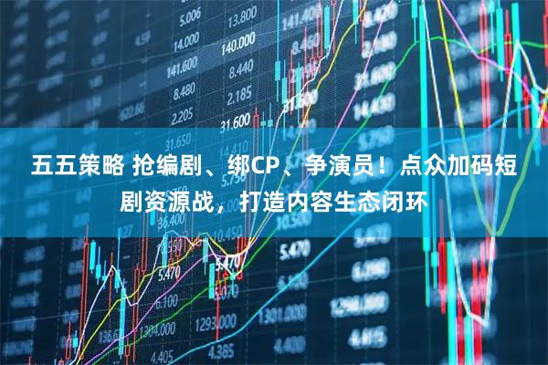 五五策略 抢编剧、绑CP、争演员!点众加码短剧资源战,打造内容生态闭环