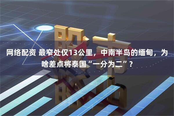 网络配资 最窄处仅13公里,中南半岛的缅甸,为啥差点将泰国“一分为二”?