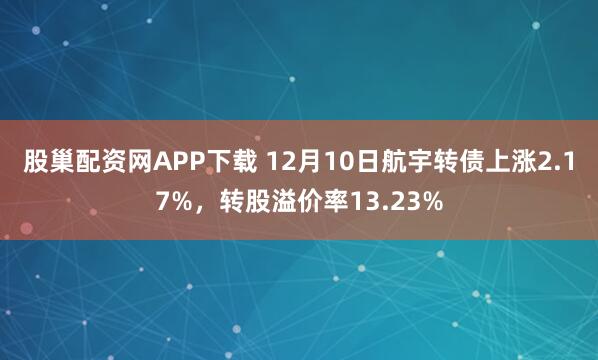 股巢配资网APP下载 12月10日航宇转债上涨2.17%,转股溢价率13.23%