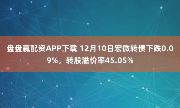 盘盘赢配资APP下载 12月10日宏微转债下跌0.09%，转股溢价率45.05%