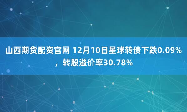 山西期货配资官网 12月10日星球转债下跌0.09%，转股溢价率30.78%
