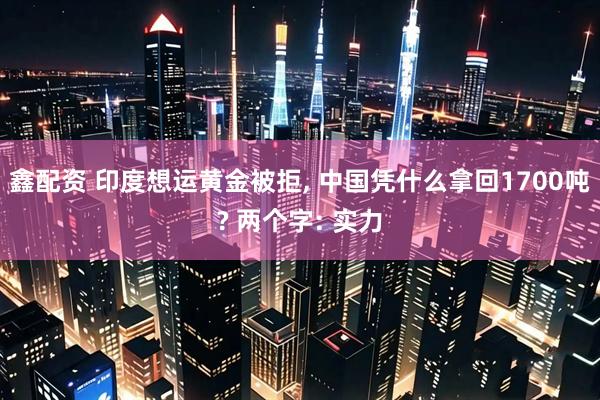 鑫配资 印度想运黄金被拒, 中国凭什么拿回1700吨? 两个字: 实力