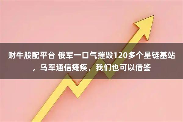 财牛股配平台 俄军一口气摧毁120多个星链基站，乌军通信瘫痪，我们也可以借鉴