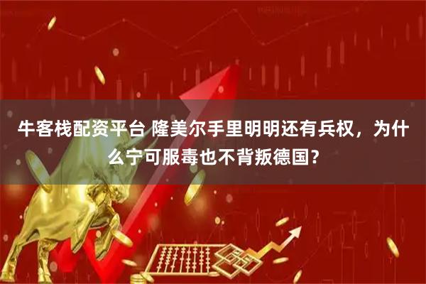 牛客栈配资平台 隆美尔手里明明还有兵权，为什么宁可服毒也不背叛德国？