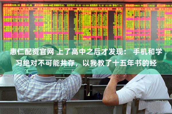 惠仁配资官网 上了高中之后才发现： 手机和学习绝对不可能共存，以我教了十五年书的经