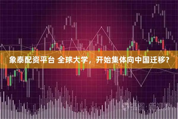 象泰配资平台 全球大学，开始集体向中国迁移？
