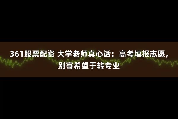 361股票配资 大学老师真心话：高考填报志愿，别寄希望于转专业